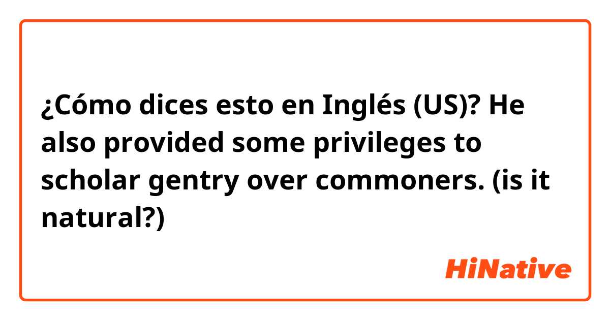 ¿Cómo dices esto en Inglés (US)? He also provided some privileges to scholar gentry over commoners. 
(is it natural?)