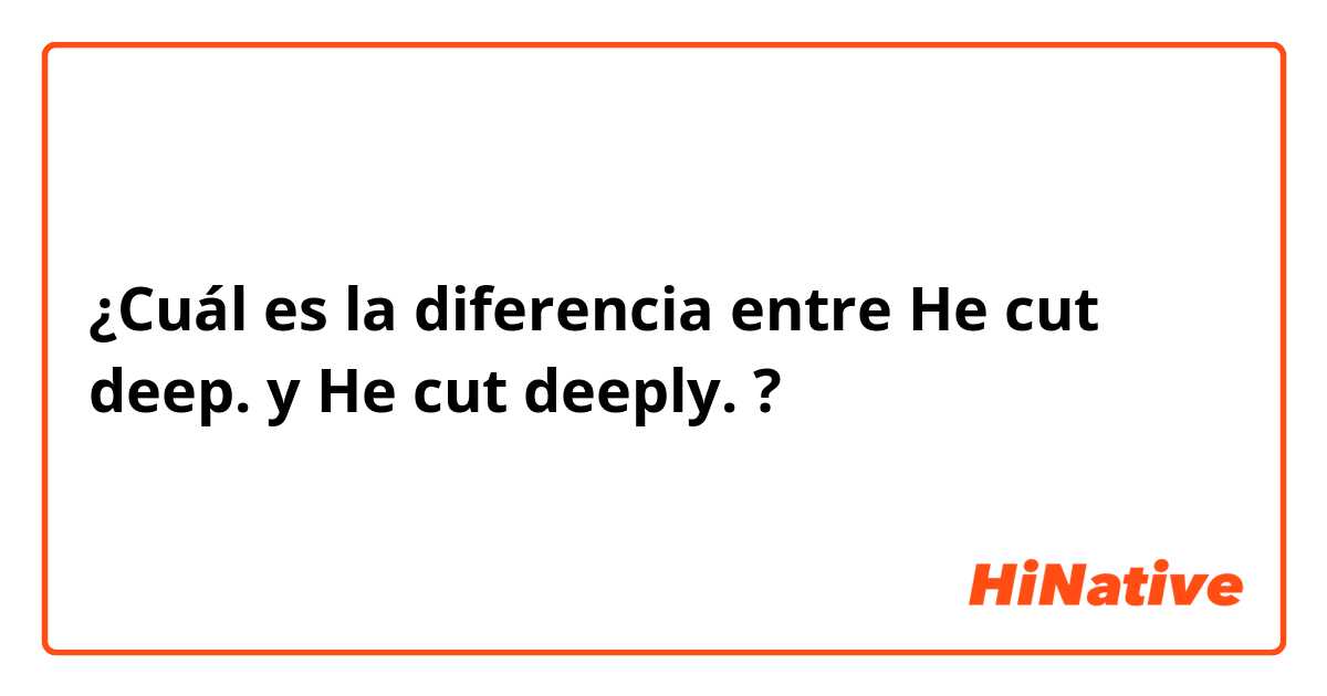 ¿Cuál es la diferencia entre He cut deep. y He cut deeply. ?