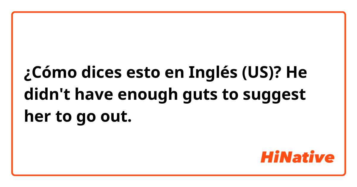 ¿Cómo dices esto en Inglés (US)? He didn't have enough guts to suggest her to go out.