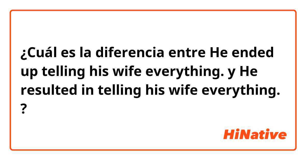 ¿Cuál es la diferencia entre He ended up telling his wife everything. y He resulted in telling his wife everything. ?