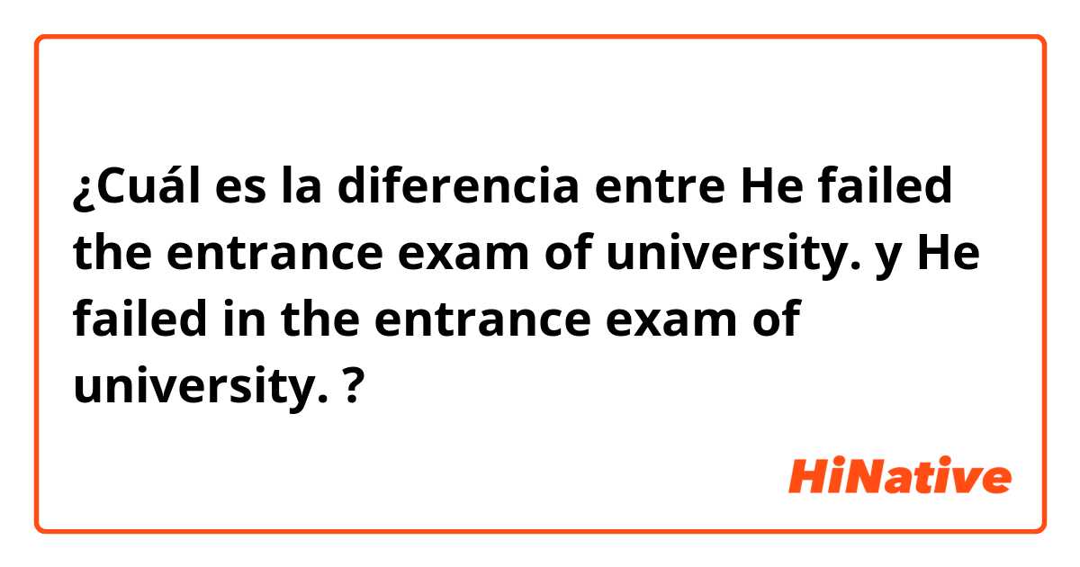 ¿Cuál es la diferencia entre He failed the entrance exam of university. y He failed in the entrance exam of university. ?