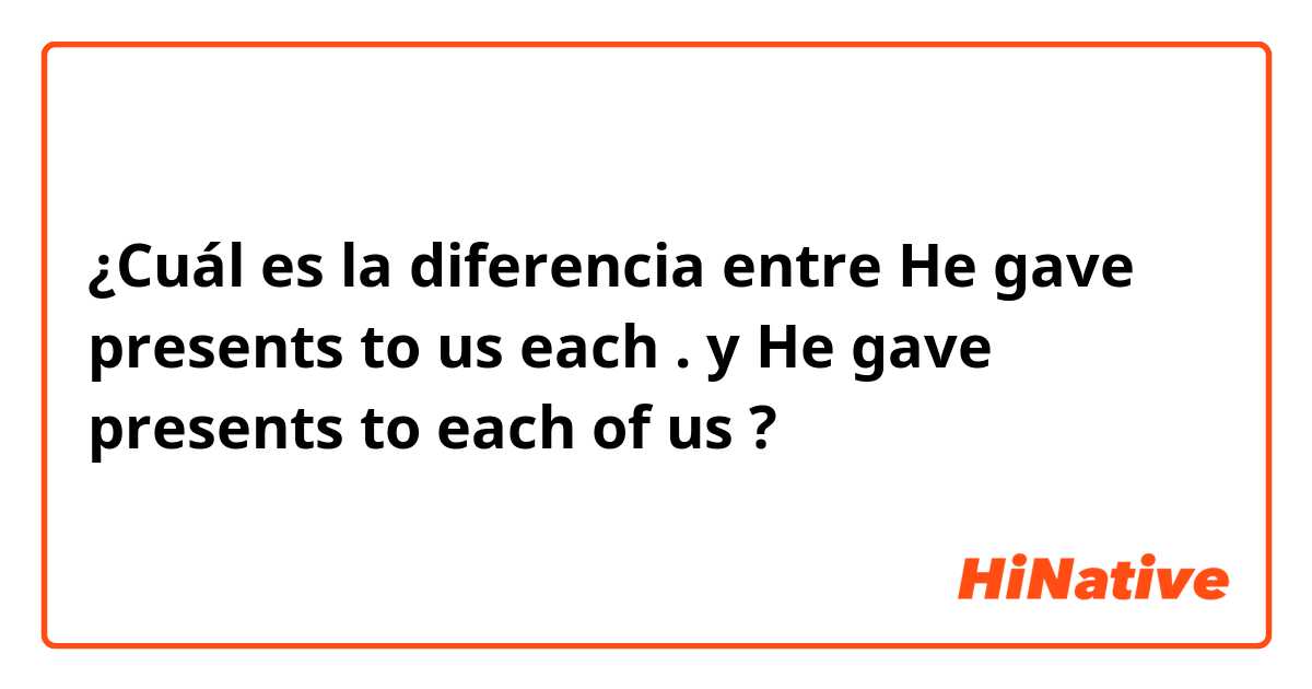 ¿Cuál es la diferencia entre He gave presents to us each . y He gave presents to each of us  ?