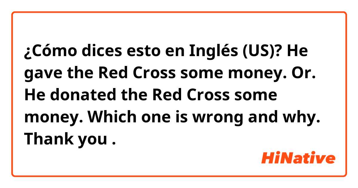 ¿Cómo dices esto en Inglés (US)? He gave the Red Cross some money. Or. He donated the Red Cross some money.  Which one is wrong and why.  Thank you .