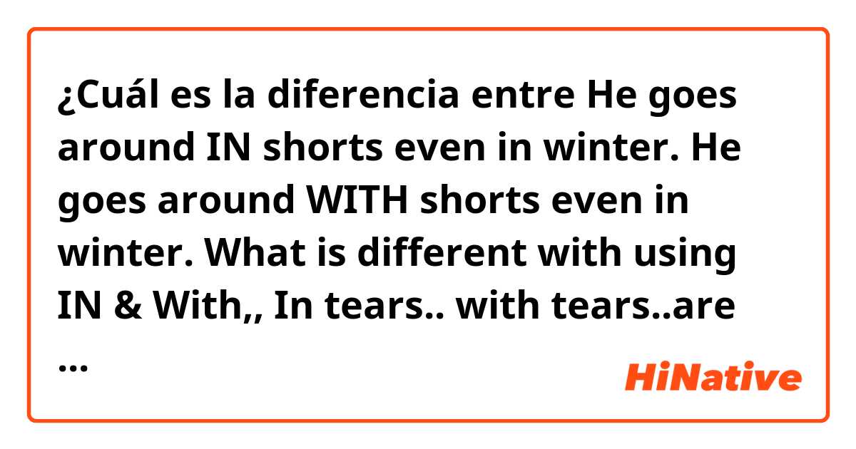 ¿Cuál es la diferencia entre He goes around IN shorts even in winter.
He goes around WITH shorts even in winter.

What is different with using IN & With,,
In tears.. with tears..are the same meaning?
 y Can I put "during winter" "for winter" instead of "in winter"? ?