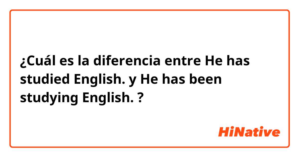 ¿Cuál es la diferencia entre He has studied English. y He has been studying English. ?