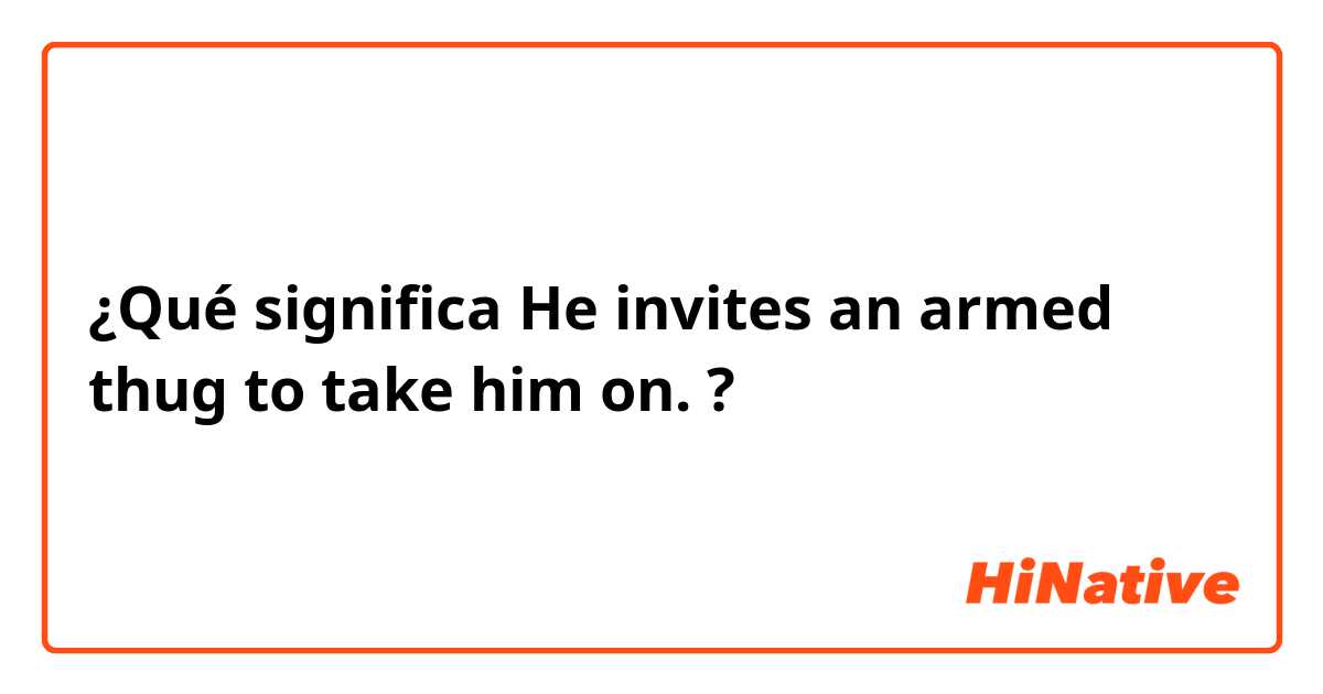 ¿Qué significa He invites an armed thug to take him on.?
