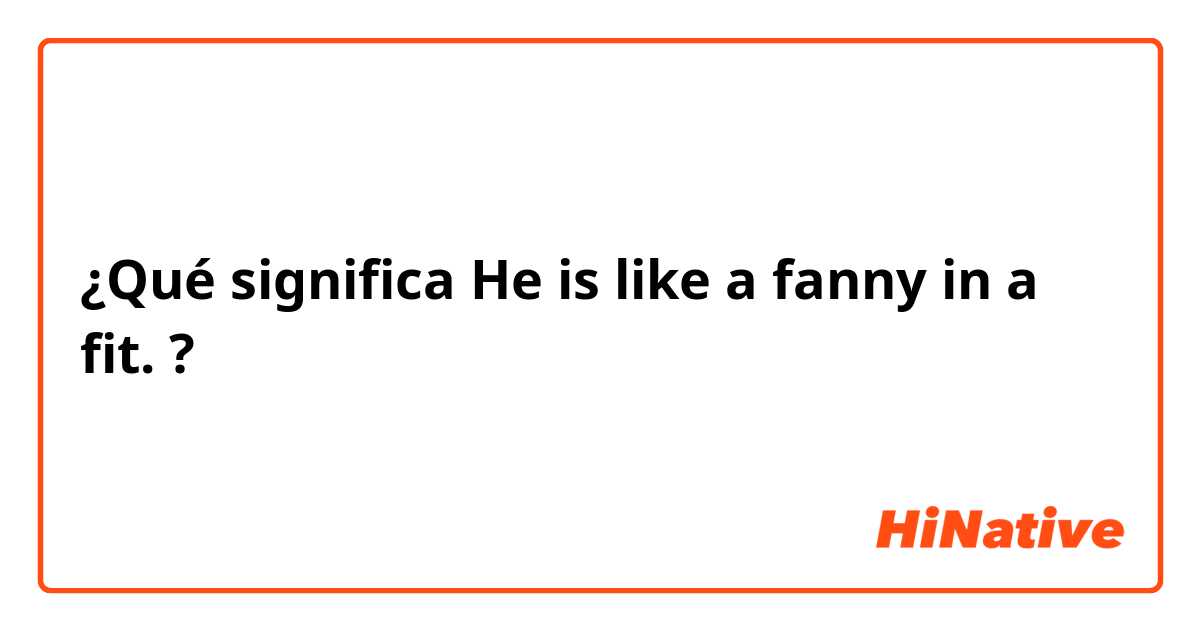 ¿Qué significa He is like a fanny in a fit.?