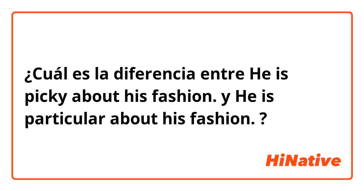 ¿Cuál es la diferencia entre He is picky about his fashion. y He is particular about his fashion. ?