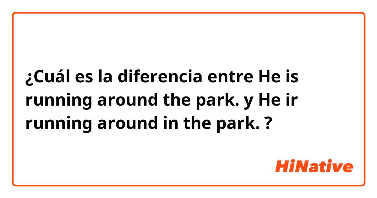 ¿Cuál es la diferencia entre He is running around the park. y He ir running around in the park. ?