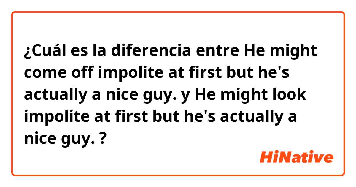 ¿Cuál es la diferencia entre He might come off impolite at first but he's actually a nice guy. y He might look impolite at first but he's actually a nice guy. ?