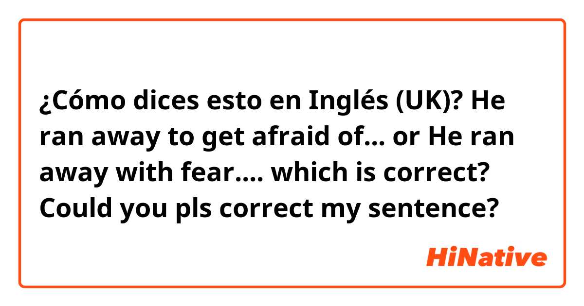 ¿Cómo dices esto en Inglés (UK)? He ran away to get afraid of... 
or
He ran away with fear.... 
which is correct? Could you pls correct my sentence?