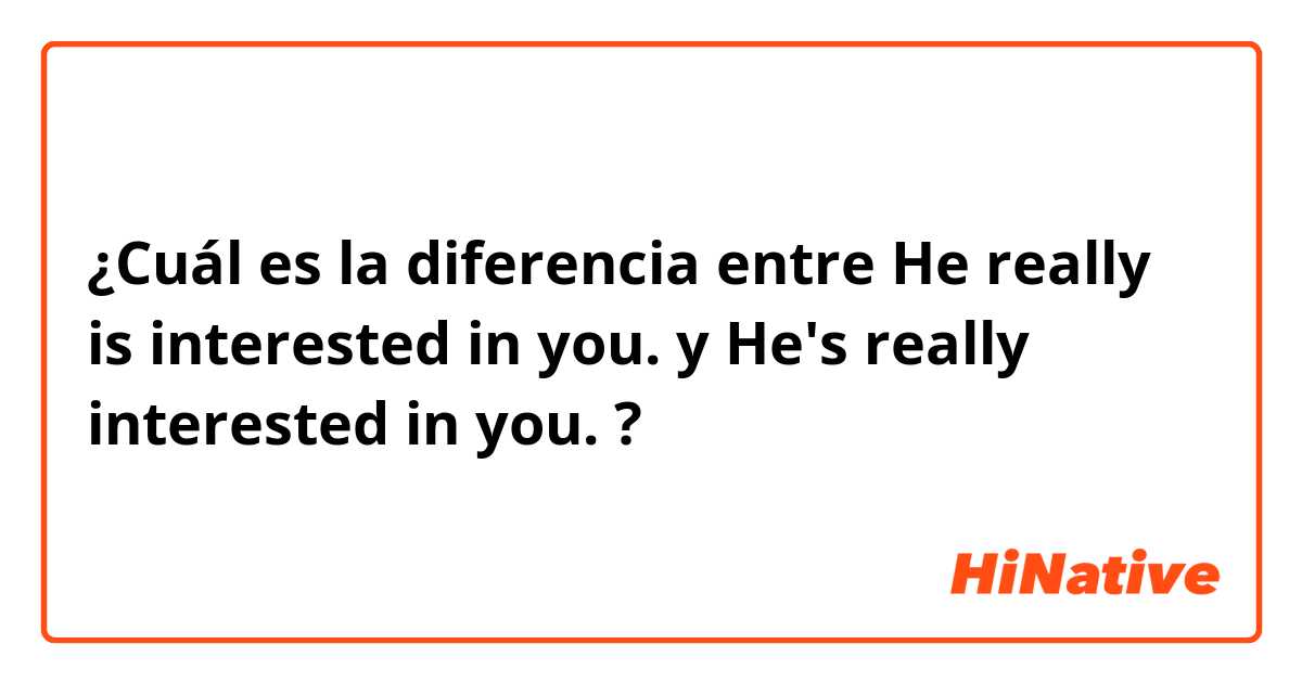 ¿Cuál es la diferencia entre He really is interested in you. y He's really interested in you. ?