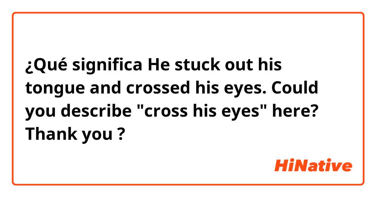 ¿Qué significa He stuck out his tongue and crossed his eyes. Could you describe "cross his eyes" here? Thank you?