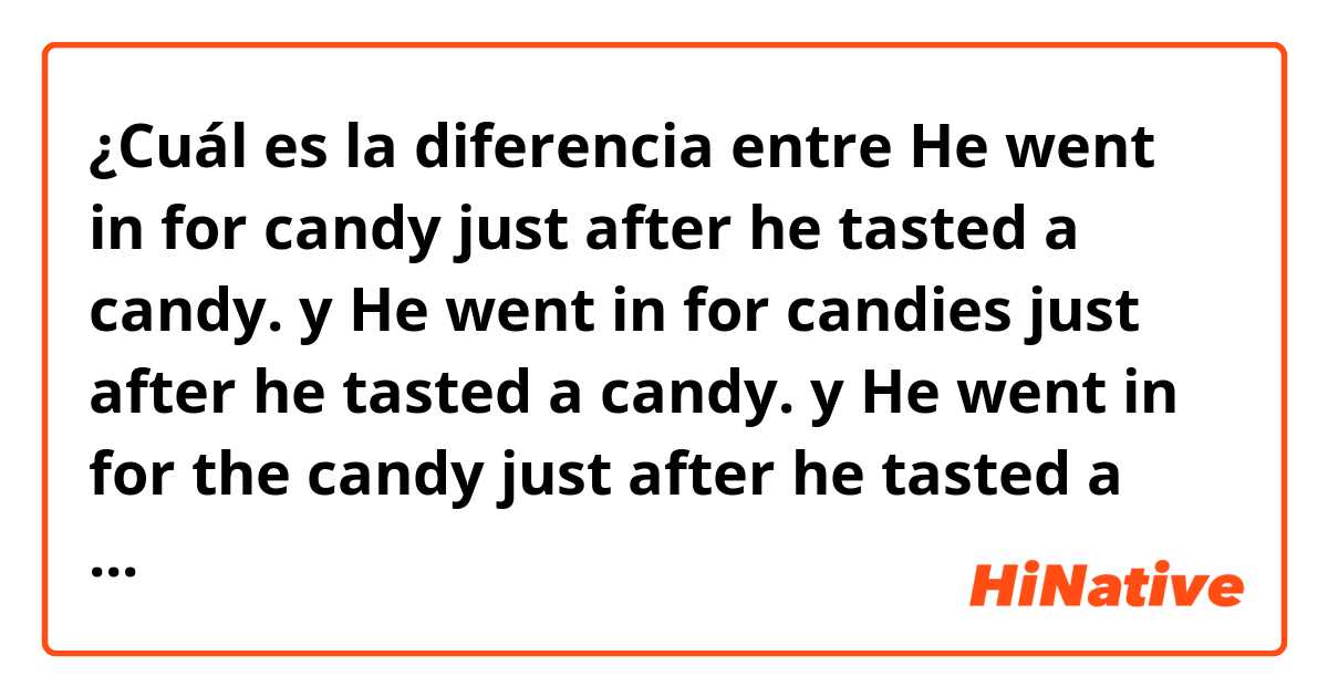 ¿Cuál es la diferencia entre He went in for candy just after he tasted a candy. y He went in for candies just after he tasted a candy. y He went in for the candy just after he tasted a candy. ?
