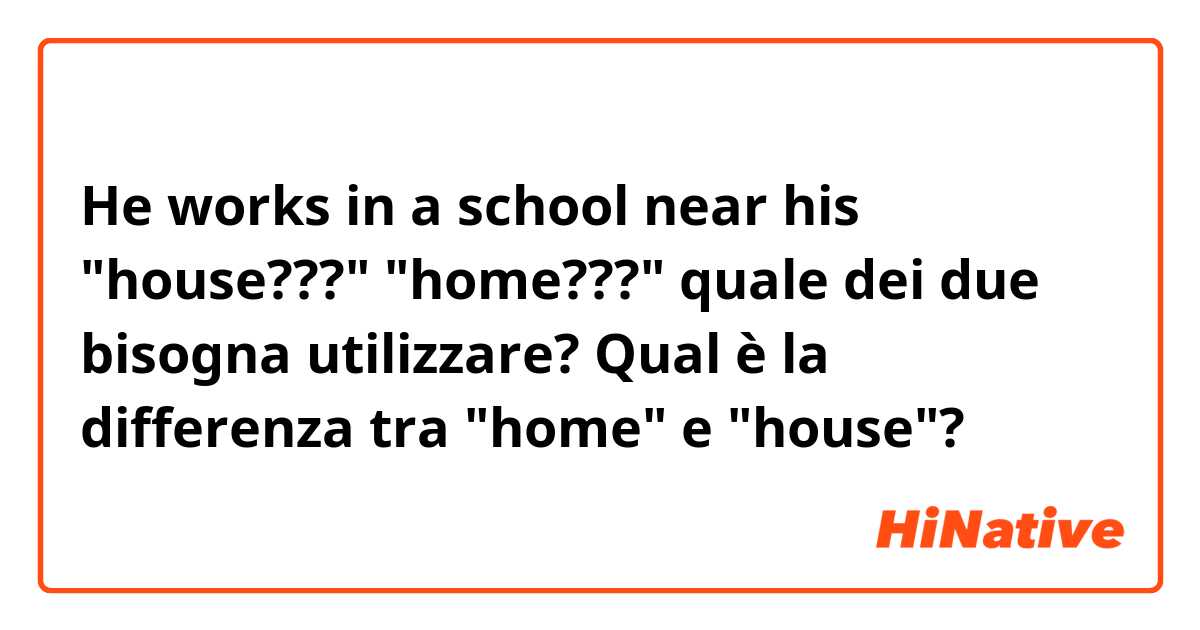 He works in a school near his "house???" "home???" quale dei due bisogna utilizzare?
Qual è la differenza tra "home" e "house"? 