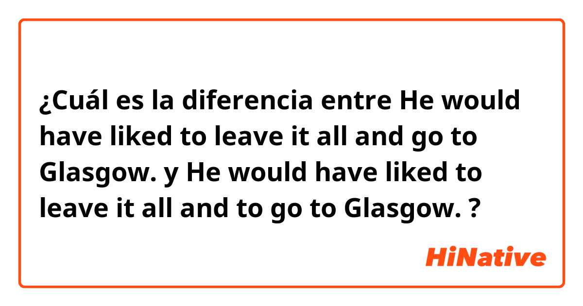 ¿Cuál es la diferencia entre He would have liked to leave it all and go to Glasgow. y He would have liked to leave it all and to go to Glasgow. ?