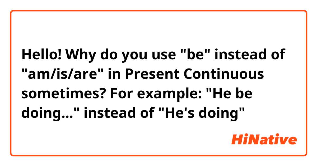 Hello!
Why do you use "be" instead of "am/is/are" in Present Continuous sometimes?
For example: "He be doing..." instead of "He's doing"