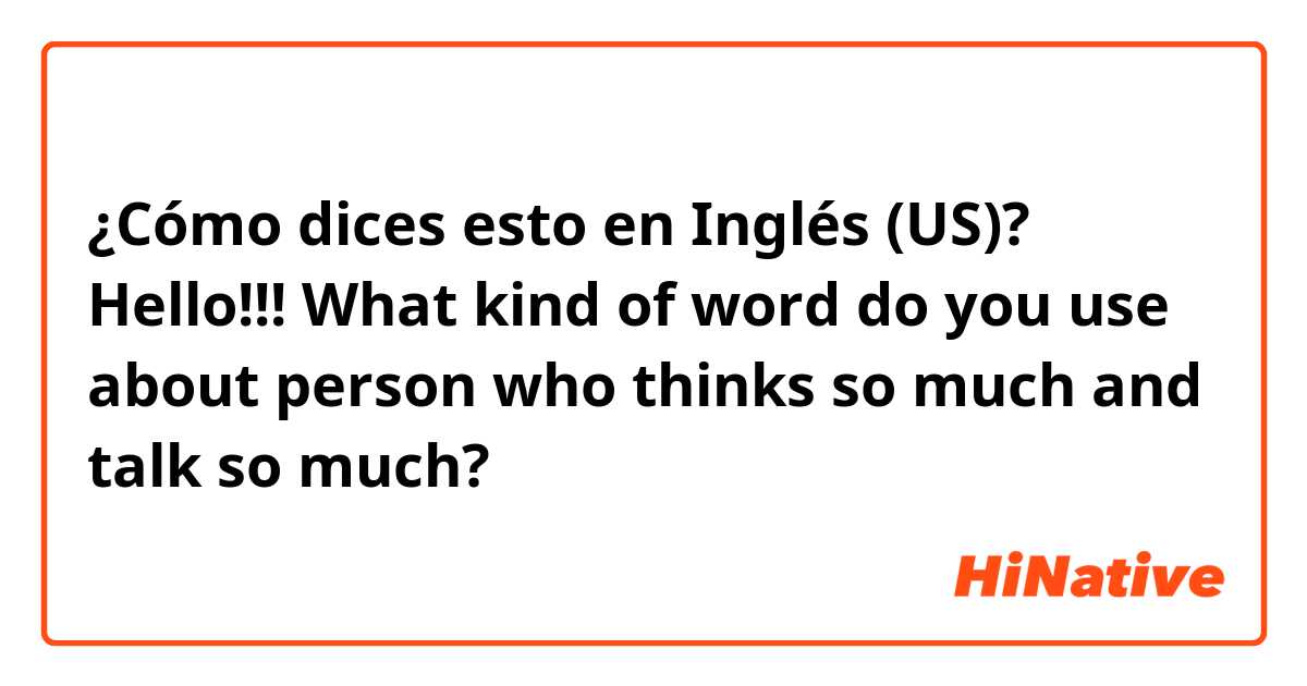 ¿Cómo dices esto en Inglés (US)? Hello!!! What kind of word do you use about person who thinks so much and talk so much?