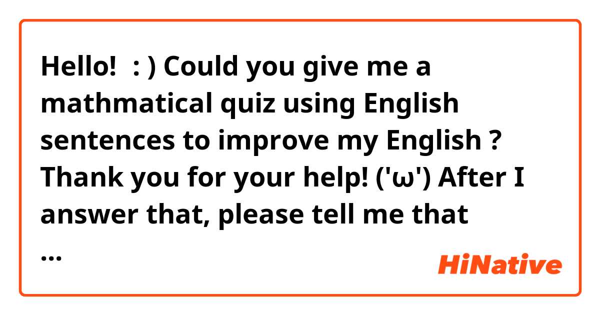 Hello!　: )
Could you give me a mathmatical quiz using English sentences to improve my English ?
Thank you for your help! ('ω')

After I answer that, please tell me that answers...!