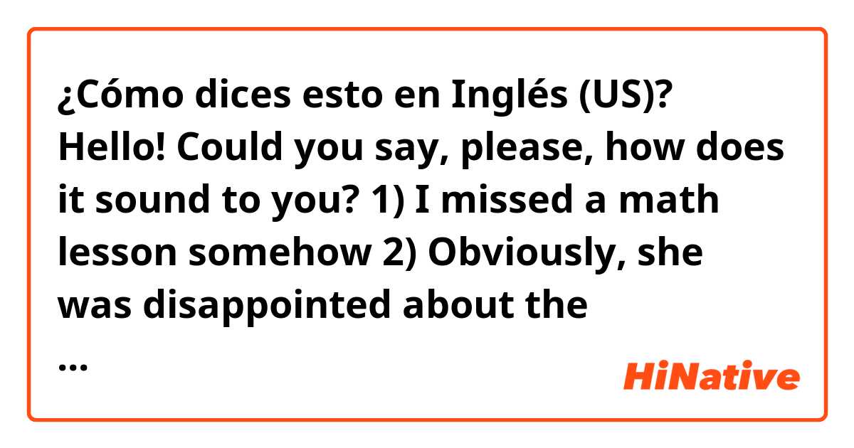 ¿Cómo dices esto en Inglés (US)? Hello! Could you say, please, how does it sound to you?

1) I missed a math lesson somehow
2) Obviously, she was disappointed about the competition results / Obviously, she was disappointed about the results of the competitions 