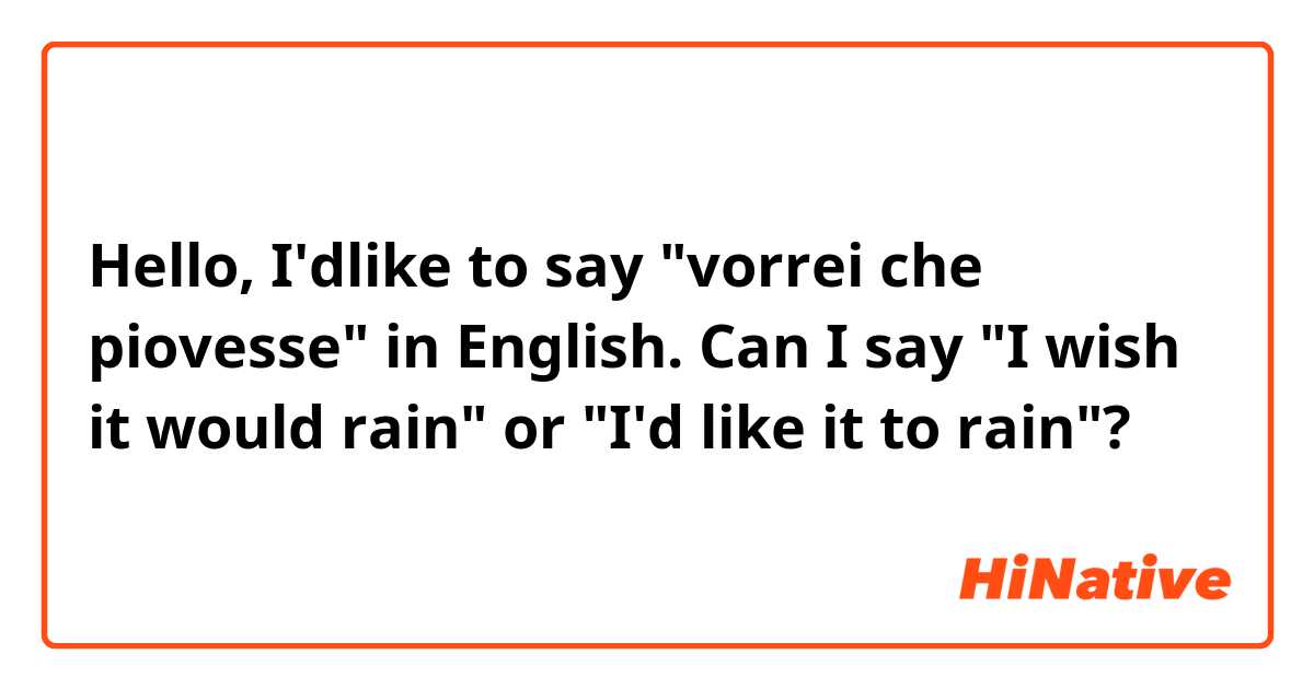 Hello, I'dlike to say "vorrei che piovesse" in English. Can I say "I wish it would rain" or "I'd like it to rain"? 