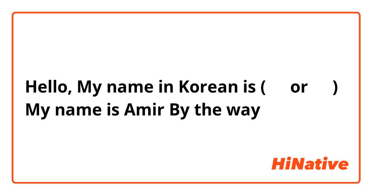 Hello, My name in Korean is (아밀 or 암일) 
My name is Amir By the way 