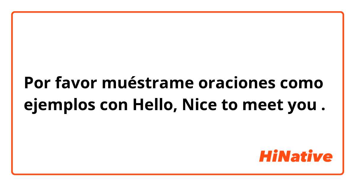 Por favor muéstrame oraciones como ejemplos con Hello, Nice to meet you.