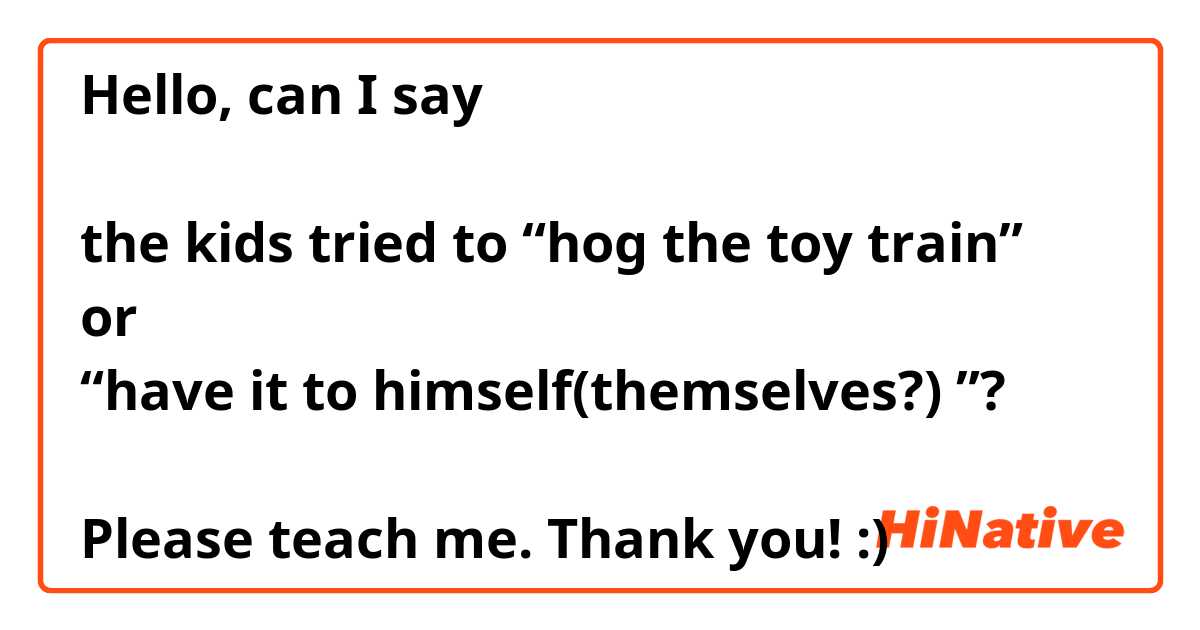 Hello, can I say 

the kids tried to “hog the toy train🚂” 
or 
“have it to himself(themselves?) ”? 

Please teach me. Thank you! :)