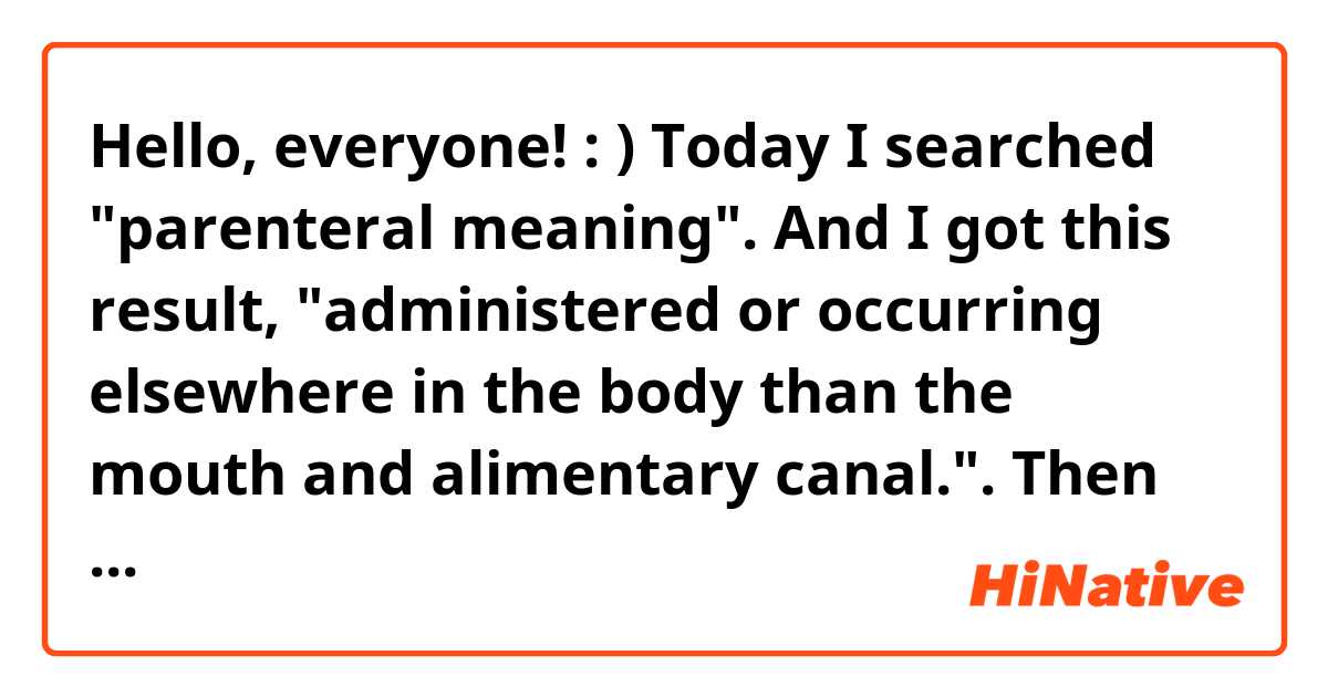 Hello, everyone! : )

Today I searched "parenteral meaning". And I got this result, "administered or occurring elsewhere in the body than the mouth and alimentary canal.". Then the part "occuring elsewhere" is somewhat difficult sentence for me. So could you change it into ‘other’ ‘ways’ of saying this?

Thank you!