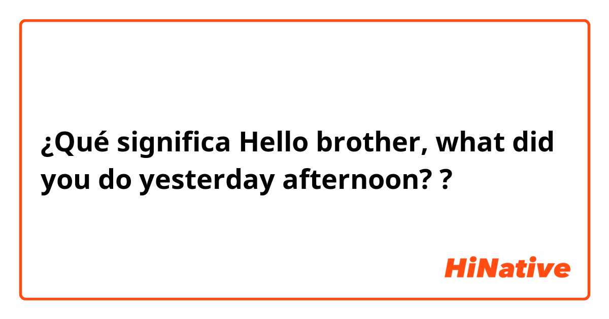 ¿Qué significa Hello brother, what did you do yesterday afternoon??