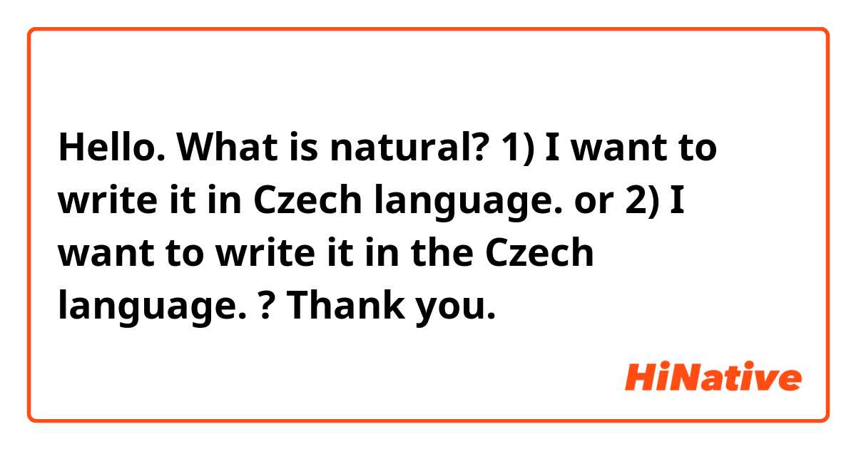 Hello. What is natural?

1) I want to write it in Czech language.

or

2) I want to write it in the Czech language.

? Thank you.