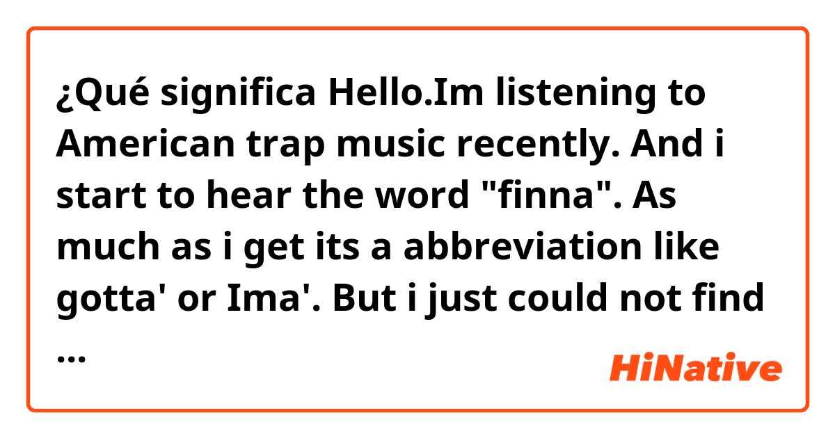 ¿Qué significa Hello.Im listening to American trap music recently. And i start to hear the word "finna". As much as i get its a abbreviation like gotta' or Ima'. But i just could not find the mening of it. Can you tell me what it means ? 

?