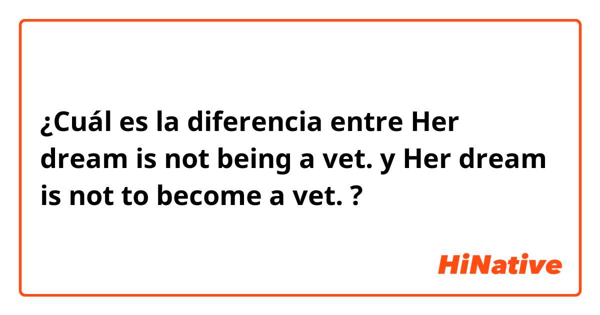 ¿Cuál es la diferencia entre Her dream is not being a vet. y Her dream is not to become a vet. ?