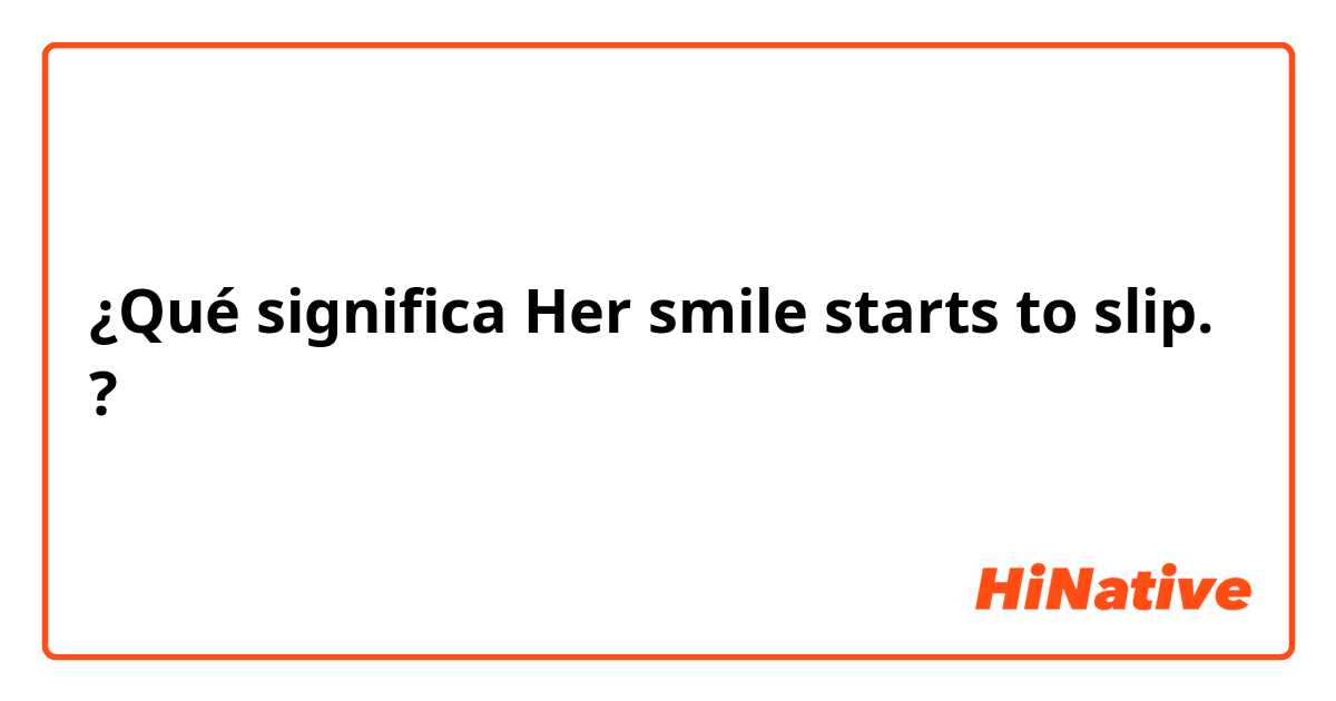 ¿Qué significa Her smile starts to slip.?