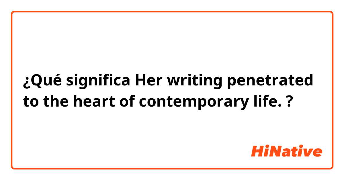 ¿Qué significa Her writing penetrated to the heart of contemporary life.?