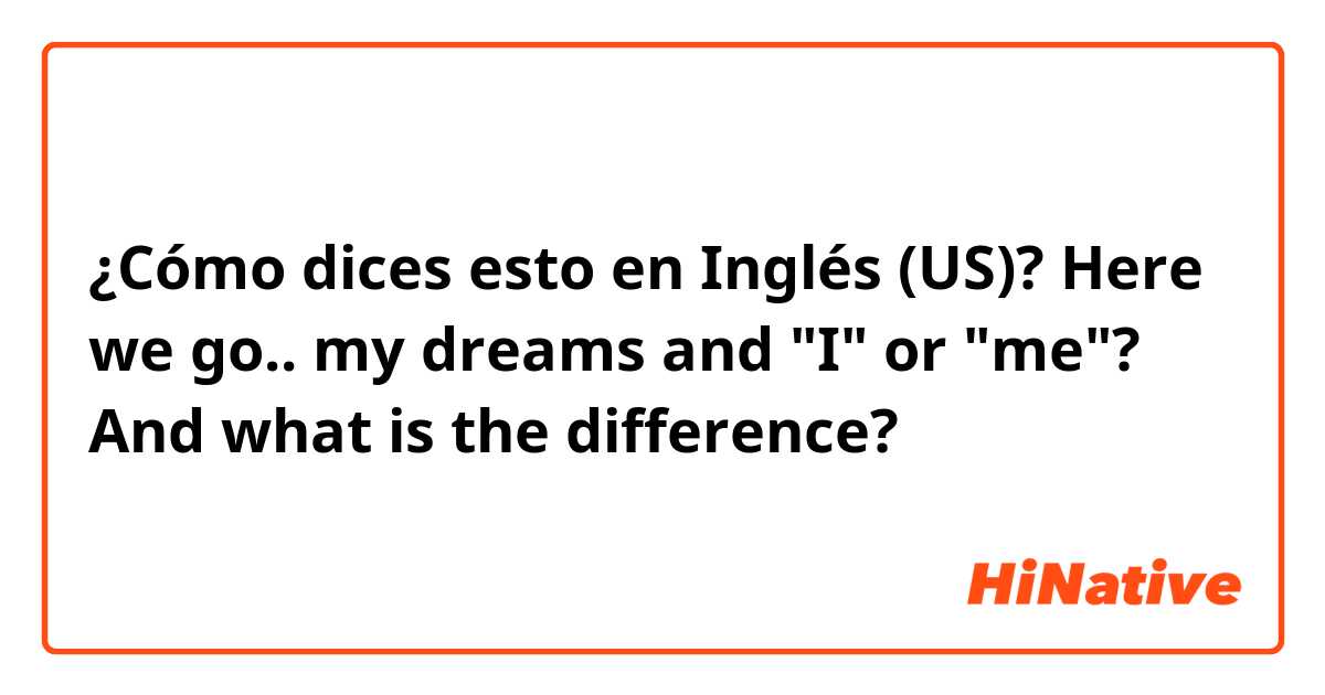 ¿Cómo dices esto en Inglés (US)? Here we go.. my dreams and "I" or "me"?
And what is the difference?