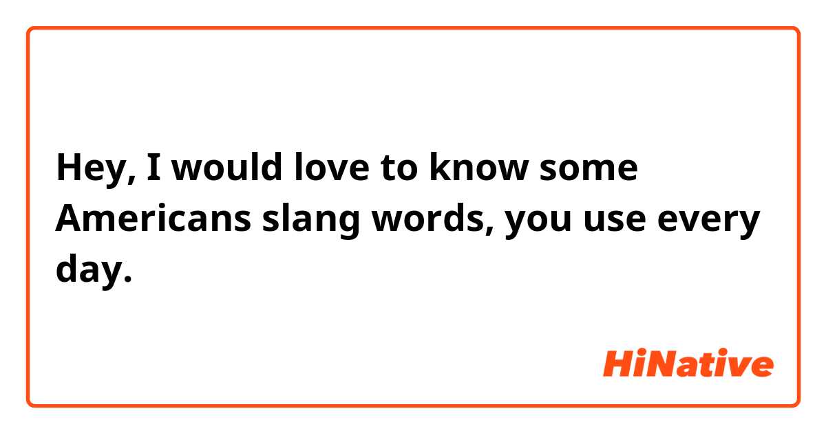 Hey,
I would love to know some Americans slang words, you use every day.