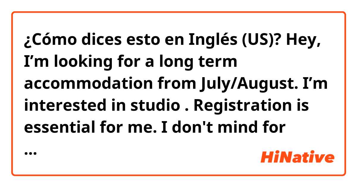 ¿Cómo dices esto en Inglés (US)? Hey, I’m looking for a long term accommodation from July/August. I’m interested in studio . Registration is essential for me. I don't mind for anything else other than having my personal space.   Please PM me to let me know your offer. Thanks.-naturally?