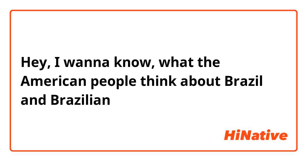 Hey, I wanna know, what the American people think about Brazil and Brazilian