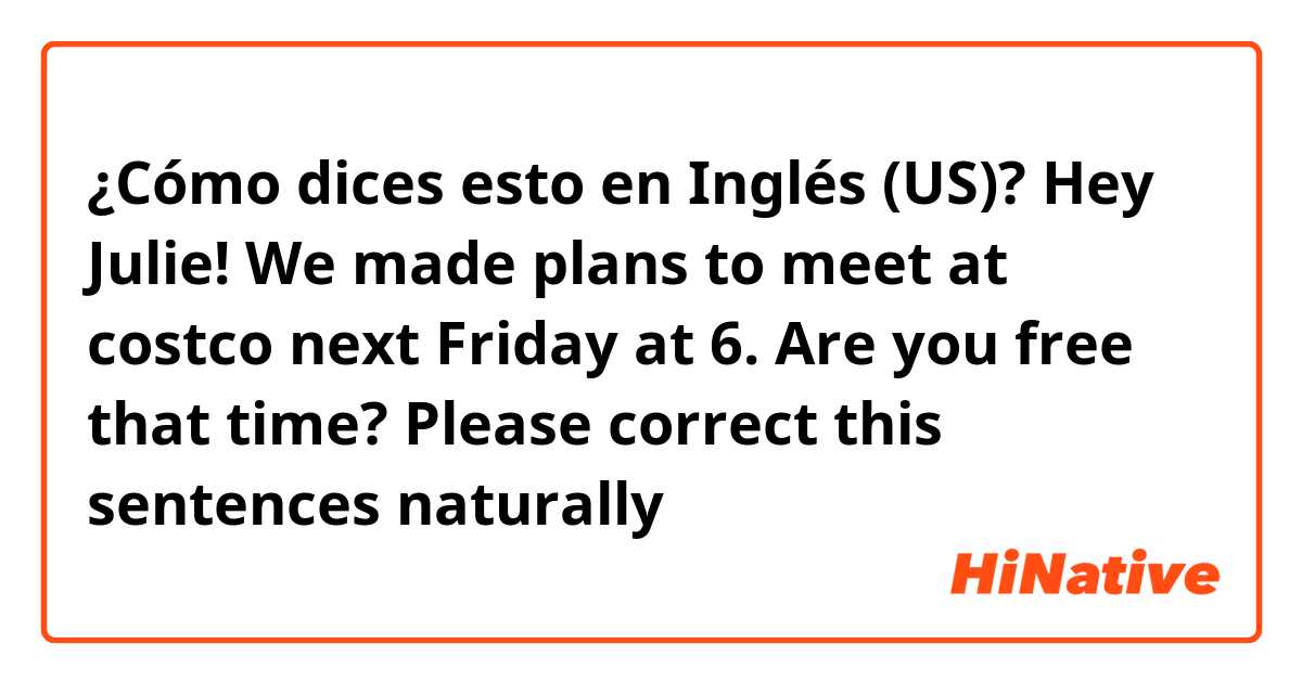 ¿Cómo dices esto en Inglés (US)? Hey Julie! We made plans to meet at costco next Friday at 6. Are you free that time? Please correct this sentences naturally