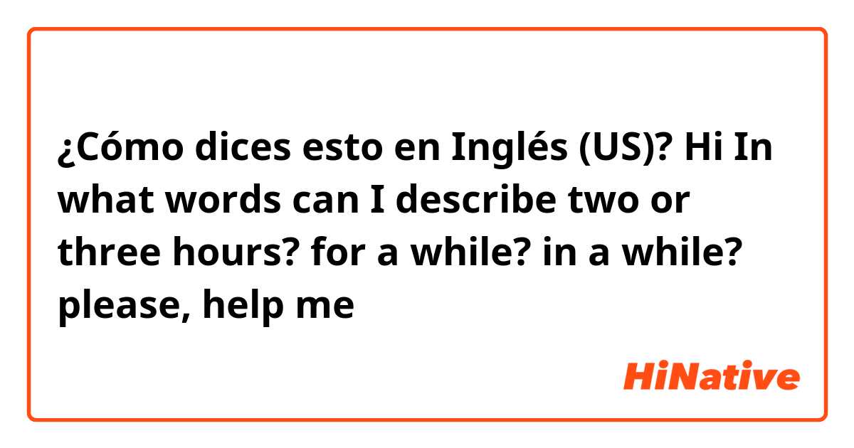 ¿Cómo dices esto en Inglés (US)? Hi

In what words can I describe two or three hours?

for a while? in a while?

please, help me
