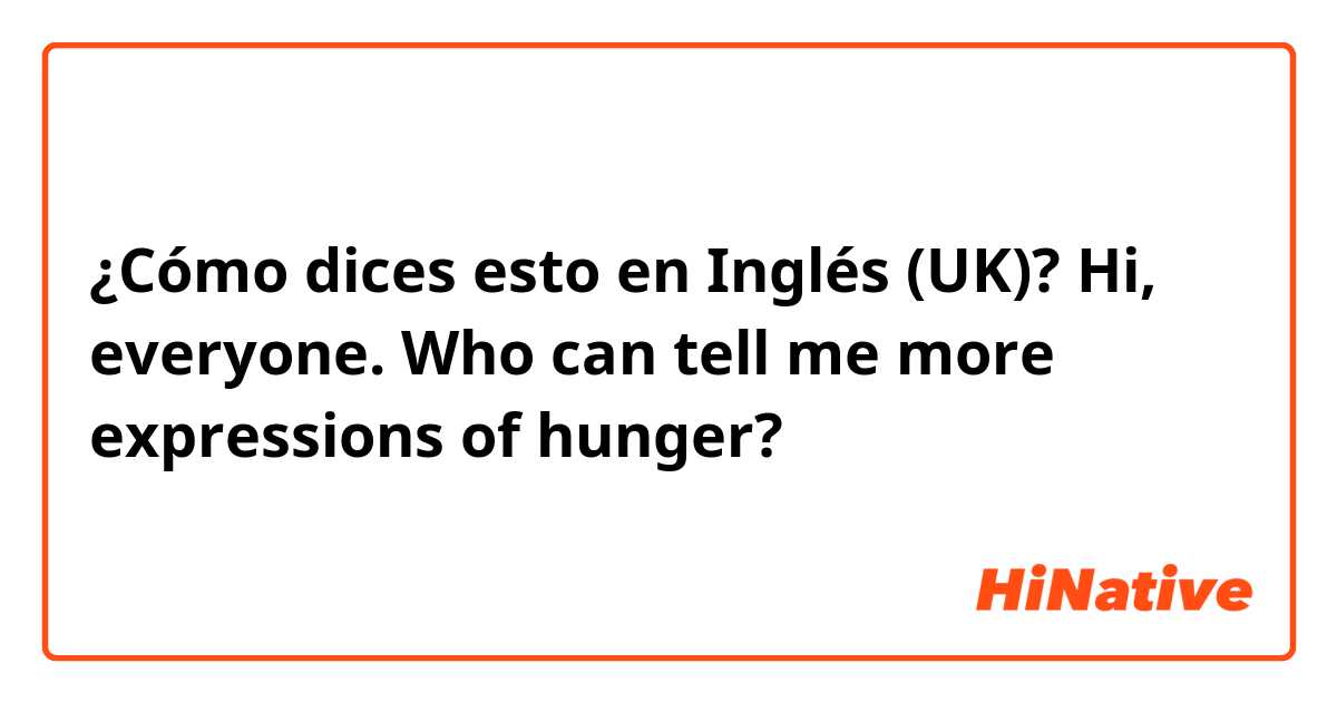 ¿Cómo dices esto en Inglés (UK)? Hi, everyone. Who can tell me more expressions of hunger?