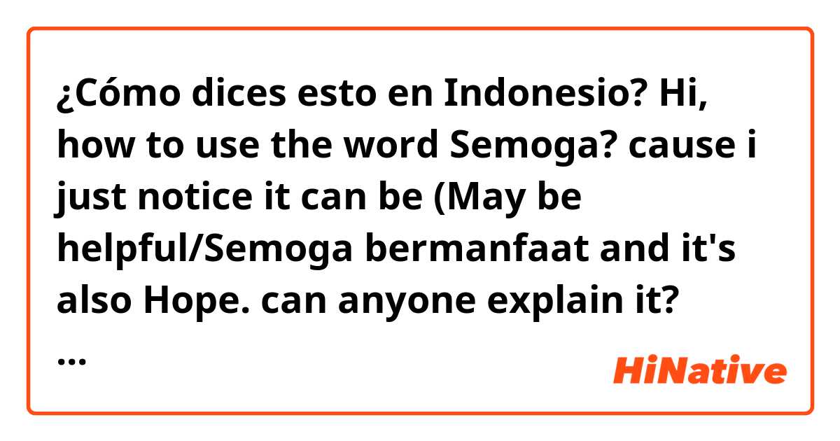 ¿Cómo dices esto en Indonesio? Hi, how to use the word Semoga? cause i just notice it can be  (May be helpful/Semoga bermanfaat and it's also Hope. can anyone explain it? thanks