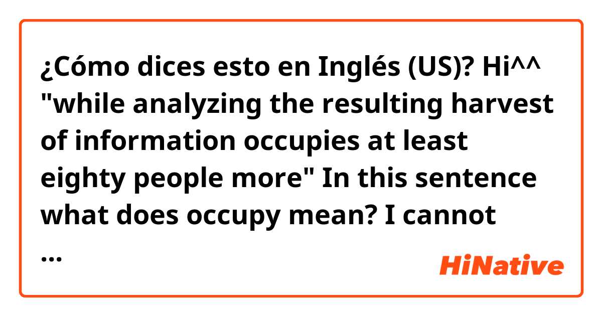 ¿Cómo dices esto en Inglés (US)? Hi^^ "while analyzing the resulting harvest of information occupies at least eighty people more" In this sentence what does occupy mean? I cannot come up with a proper word. Thanks in advance.