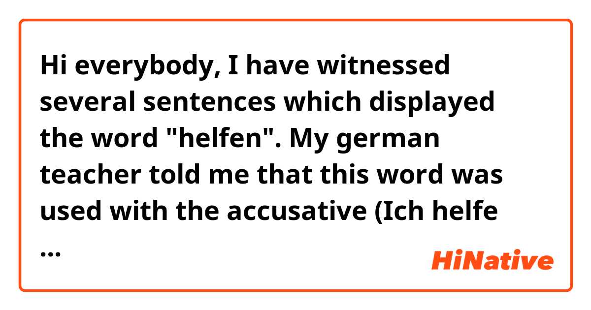 Hi everybody, I have witnessed several sentences which displayed the word "helfen". My german teacher told me that this word was used with the accusative (Ich helfe dich), but I have also repeatedly seen sentences such as "Ich helfle meiner Mutter". At this point, I am a bit confused : does one use "Helfen" with the dativ or the accusative? Scrolling through websites did not provide me with any defitive answers :p 

I thank you in advance for your answers ! 