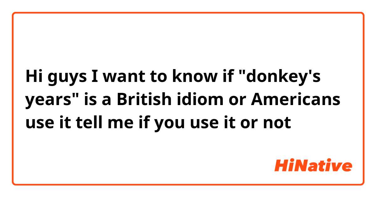Hi guys
I want to know if "donkey's years" is a British idiom or Americans use it 
tell me if you use it or not