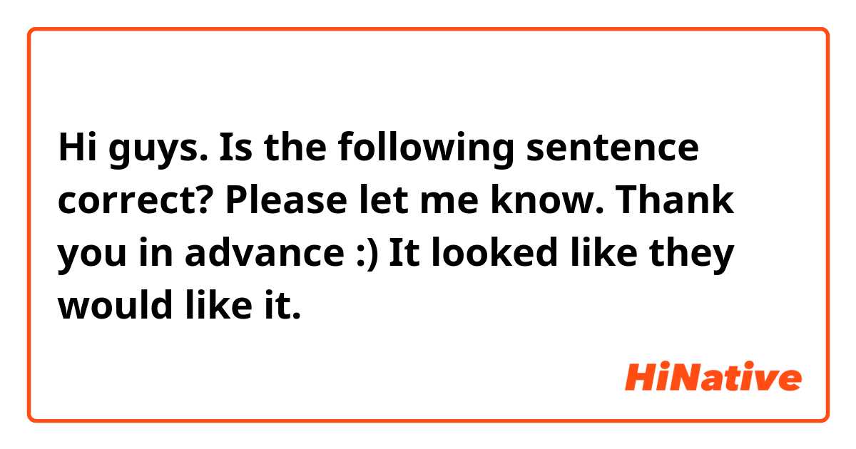 Hi guys. Is the following sentence correct? Please let me know. Thank you in advance :)

 It looked like they would like it. 