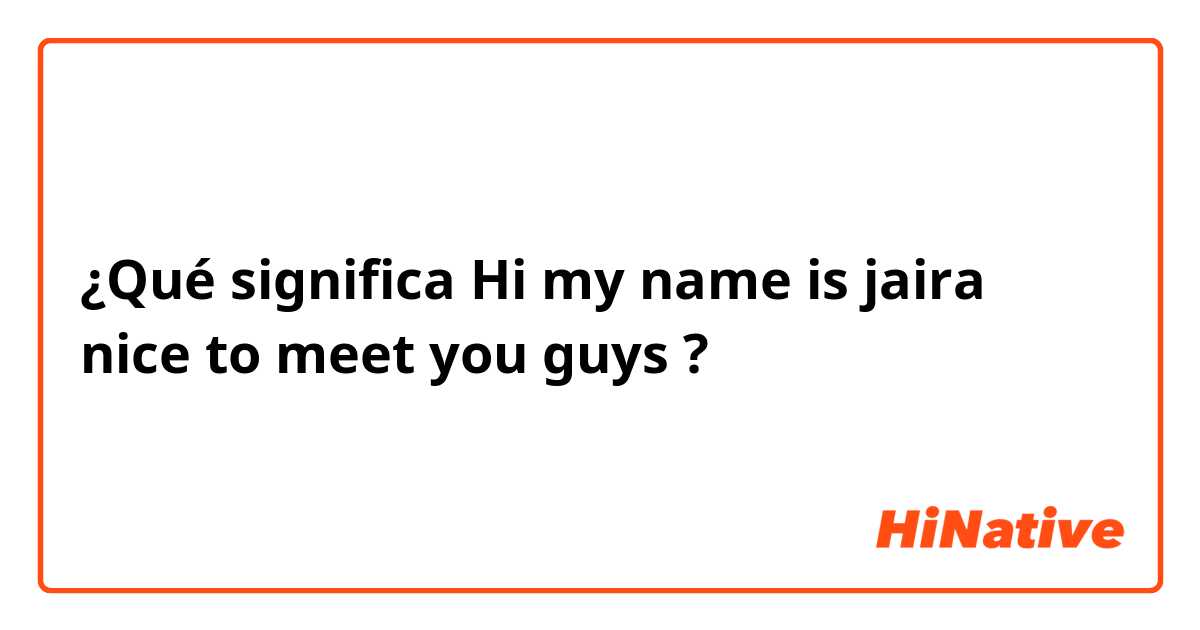 ¿Qué significa Hi my name is jaira nice to meet you guys?