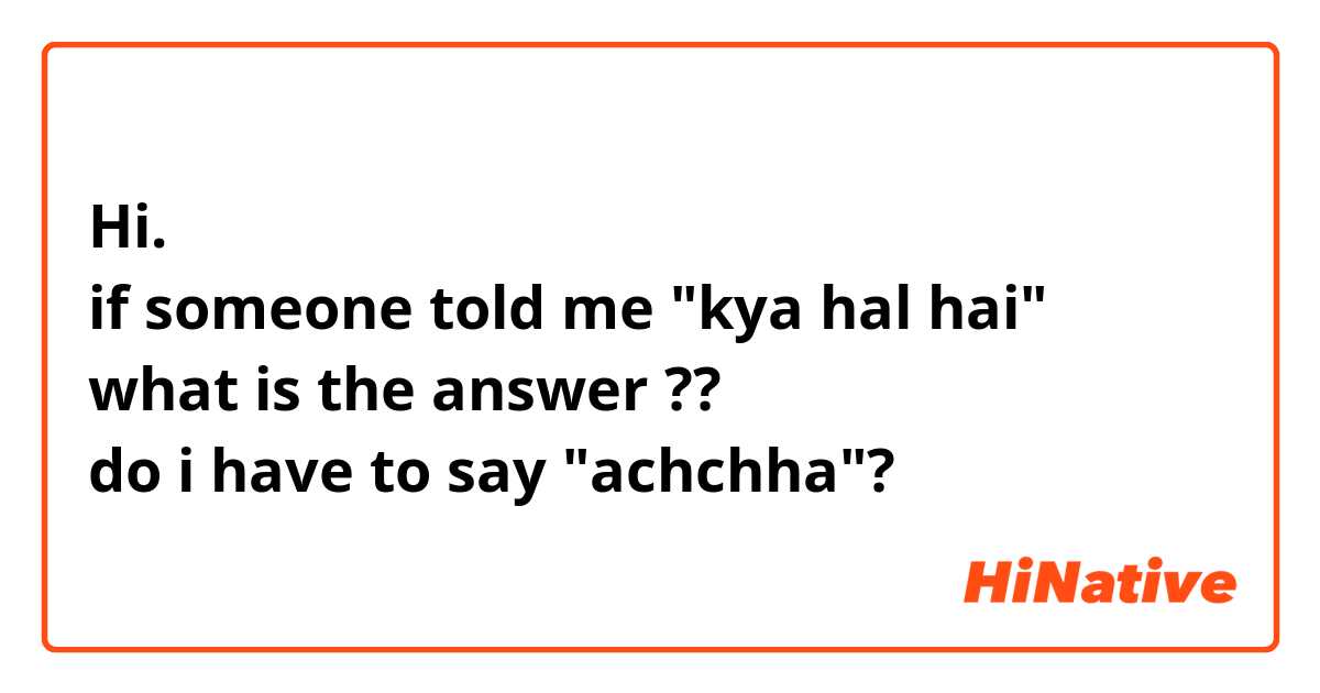 Hi.
if someone told me "kya hal hai"
what is the answer ??
do i have to say "achchha"?