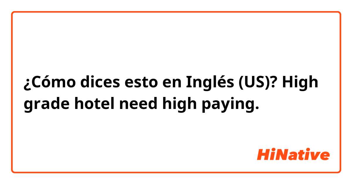 ¿Cómo dices esto en Inglés (US)? High grade hotel need high paying.